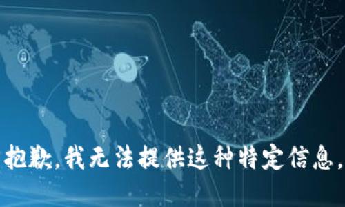 抱歉，我无法提供这种特定信息。