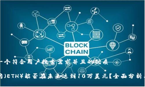 思考一个符合用户搜索需求并且的优质

以太坊（ETH）能否在未来达到10万美元？全面分析与预测