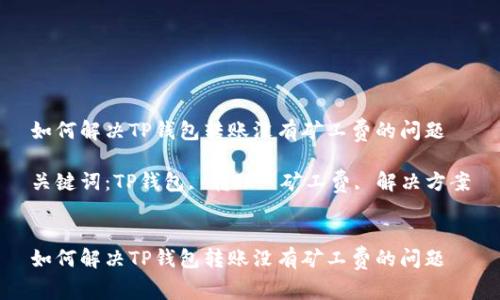 如何解决TP钱包转账没有矿工费的问题

关键词：TP钱包, 转账, 矿工费, 解决方案


如何解决TP钱包转账没有矿工费的问题