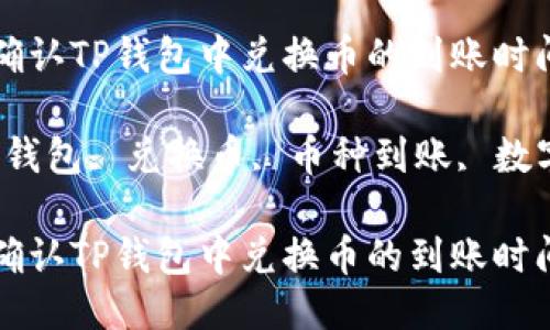 如何快速确认TP钱包中兑换币的到账时间？ 

关键词：TP钱包, 兑换币, 币种到账, 数字货币交易

如何快速确认TP钱包中兑换币的到账时间？