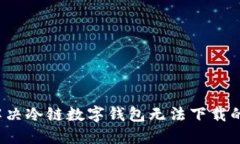 如何解决冷链数字钱包无法下载的问题？