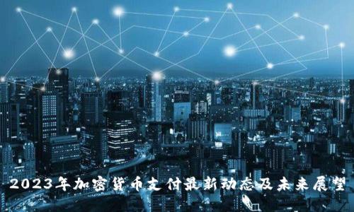 2023年加密货币支付最新动态及未来展望